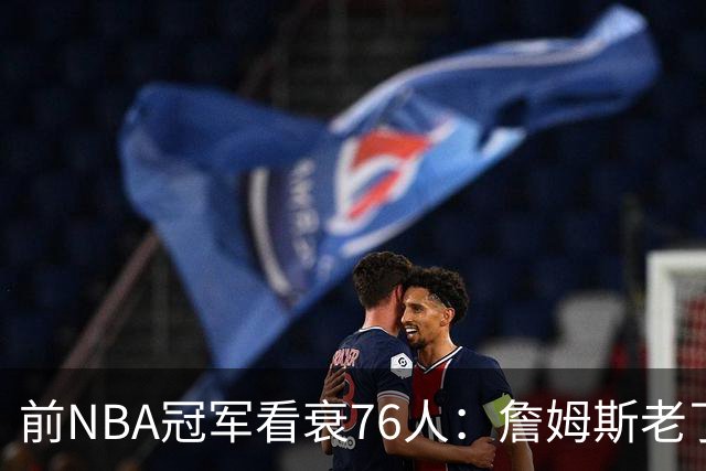 前NBA冠军看衰76人：詹姆斯老了，4连败后更衣室要出事